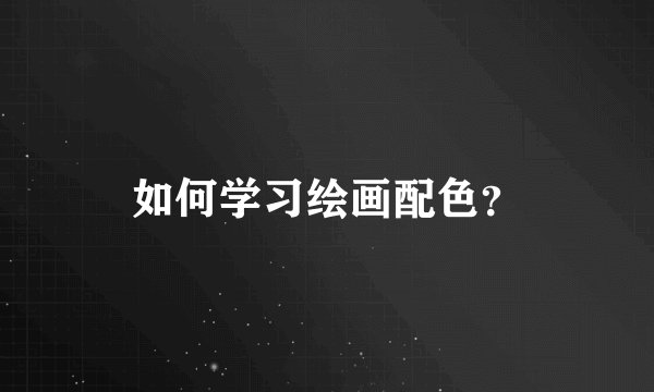 如何学习绘画配色？
