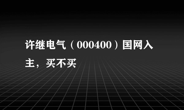许继电气（000400）国网入主，买不买
