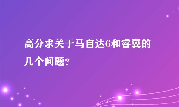 高分求关于马自达6和睿翼的几个问题？