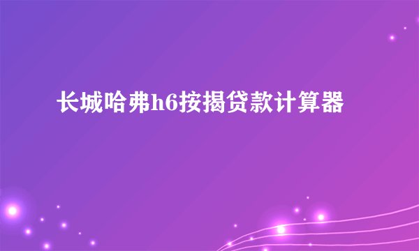 长城哈弗h6按揭贷款计算器