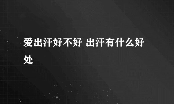 爱出汗好不好 出汗有什么好处
