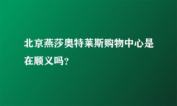 北京燕莎奥特莱斯购物中心是在顺义吗？