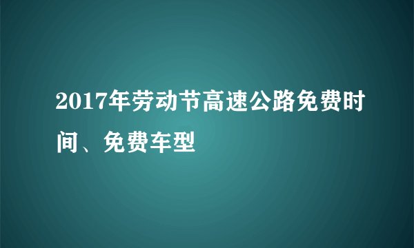 2017年劳动节高速公路免费时间、免费车型