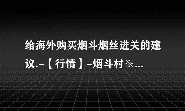 给海外购买烟斗烟丝进关的建议.-【行情】-烟斗村※论坛—全球华人烟斗社区TheChinesePipeSmokingCom