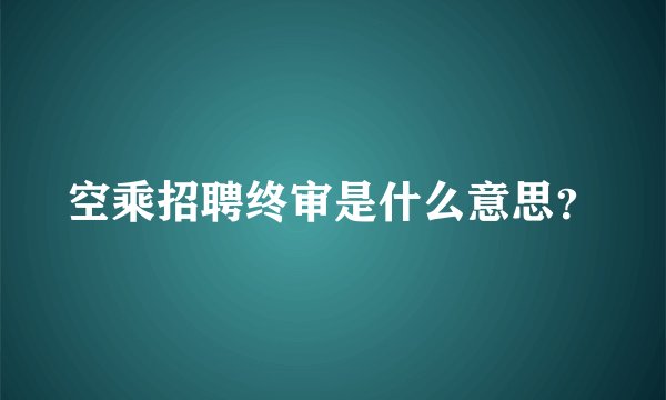 空乘招聘终审是什么意思?