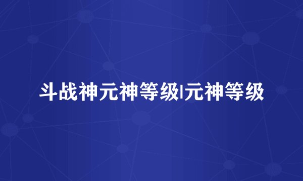 斗战神元神等级|元神等级