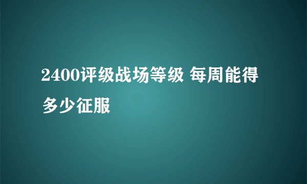 2400评级战场等级 每周能得多少征服