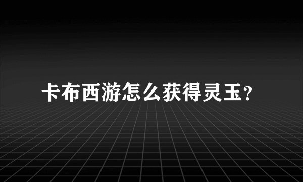 卡布西游怎么获得灵玉？