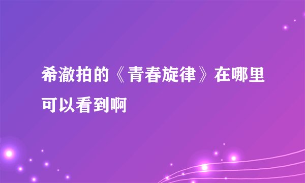 希澈拍的《青春旋律》在哪里可以看到啊