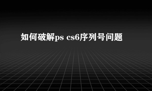 如何破解ps cs6序列号问题