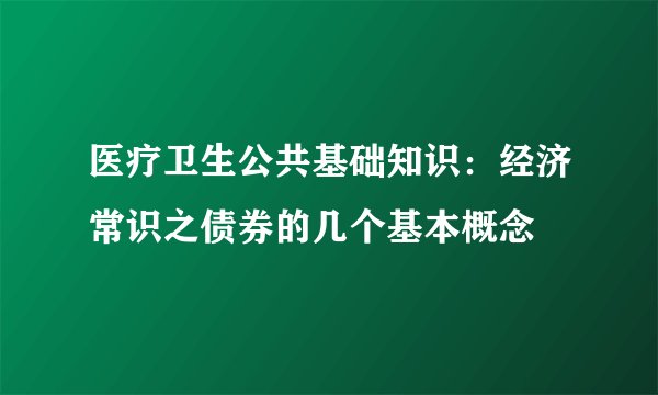 医疗卫生公共基础知识:经济常识之债券的几个基本概念