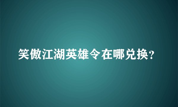 笑傲江湖英雄令在哪兑换？