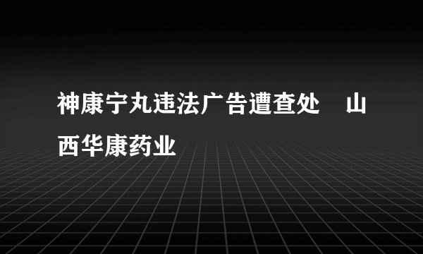 神康宁丸违法广告遭查处　山西华康药业