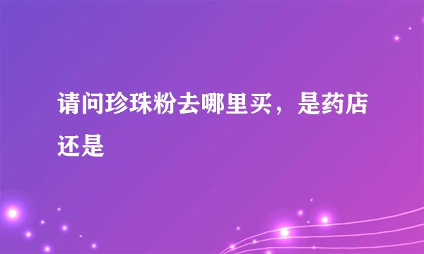 请问珍珠粉去哪里买,是药店还是