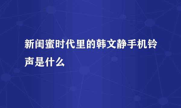 新闺蜜时代里的韩文静手机铃声是什么