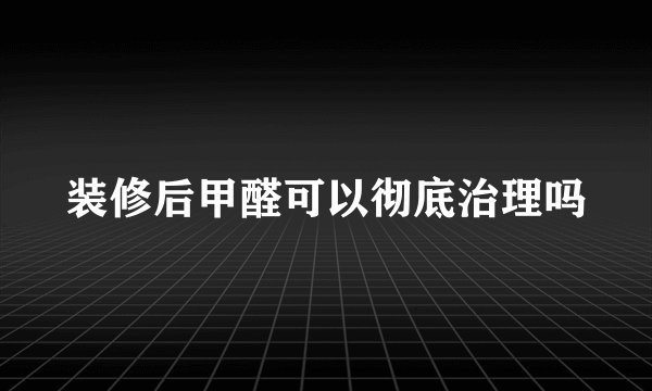 装修后甲醛可以彻底治理吗