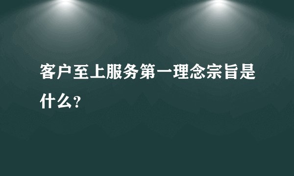客户至上服务第一理念宗旨是什么？