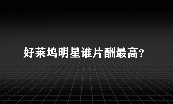 好莱坞明星谁片酬最高？