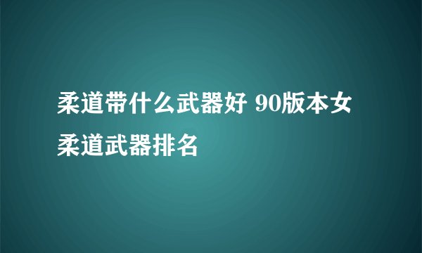柔道带什么武器好 90版本女柔道武器排名