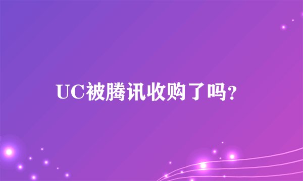 UC被腾讯收购了吗？