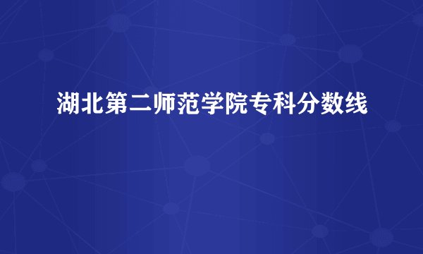 湖北第二师范学院专科分数线