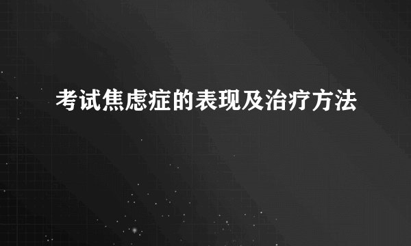 考试焦虑症的表现及治疗方法
