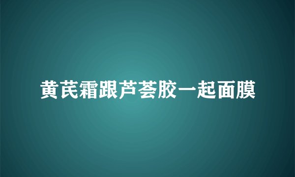 黄芪霜跟芦荟胶一起面膜