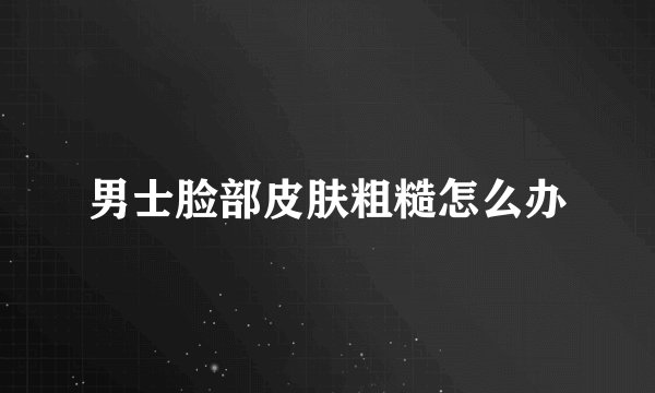 男士脸部皮肤粗糙怎么办