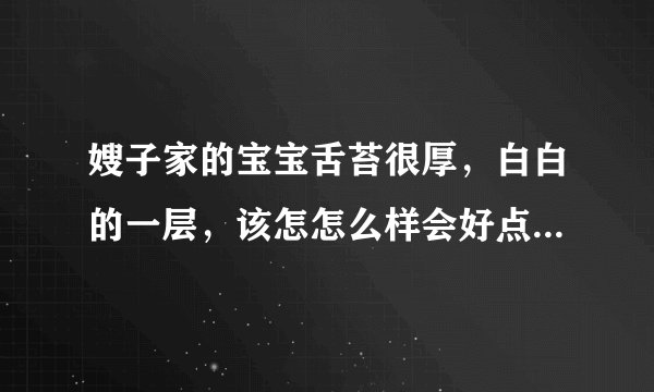 嫂子家的宝宝舌苔很厚，白白的一层，该怎怎么样会好点...