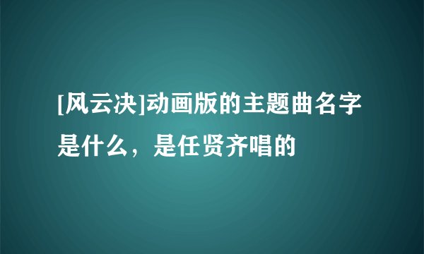 [风云决]动画版的主题曲名字是什么，是任贤齐唱的