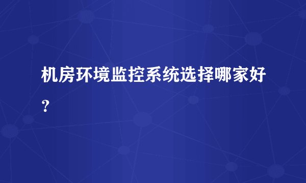 机房环境监控系统选择哪家好？
