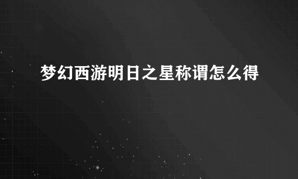 梦幻西游明日之星称谓怎么得
