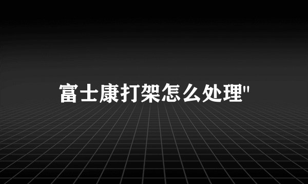 富士康打架怎么处理