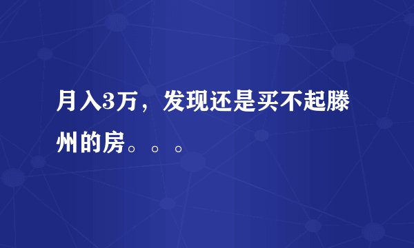 月入3万，发现还是买不起滕州的房。。。