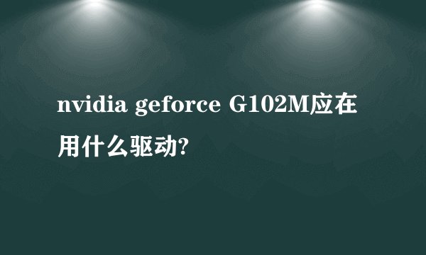 nvidia geforce G102M应在用什么驱动?
