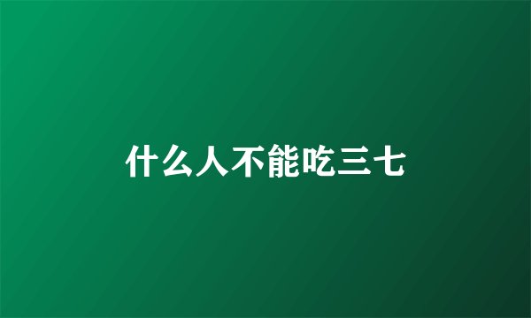 什么人不能吃三七