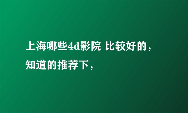 上海哪些4d影院 比较好的， 知道的推荐下，