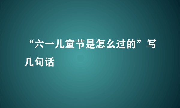 “六一儿童节是怎么过的”写几句话