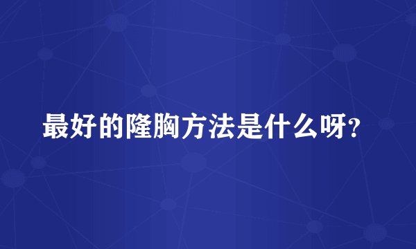 最好的隆胸方法是什么呀？