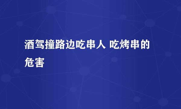 酒驾撞路边吃串人 吃烤串的危害