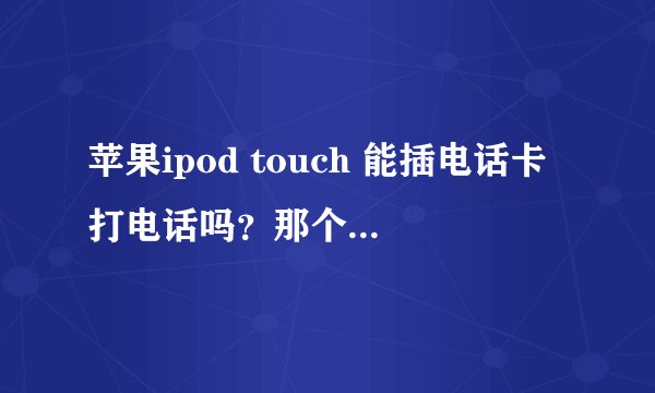 苹果ipod touch 能插电话卡打电话吗?那个苹果皮是什么意思啊。