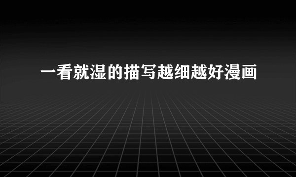 一看就湿的描写越细越好漫画