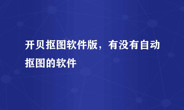 开贝抠图软件版，有没有自动抠图的软件