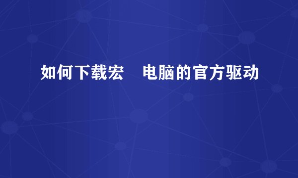 如何下载宏碁电脑的官方驱动