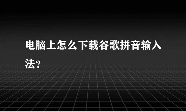 电脑上怎么下载谷歌拼音输入法？