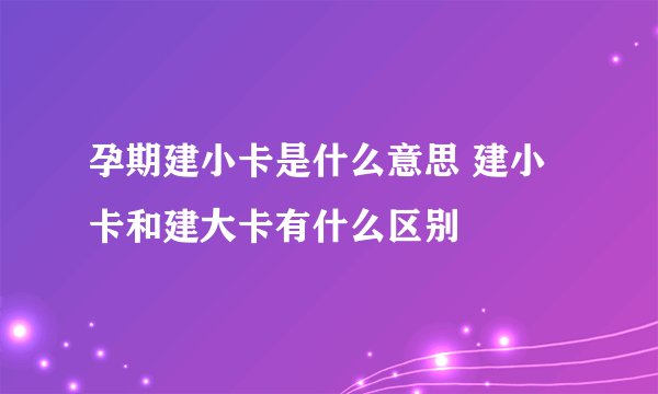 孕期建小卡是什么意思 建小卡和建大卡有什么区别