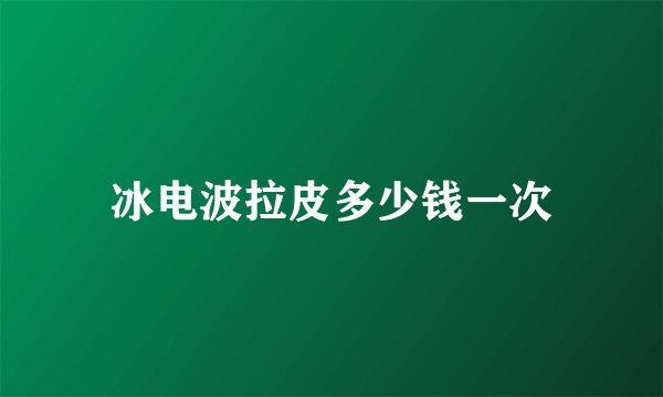 冰电波拉皮多少钱一次