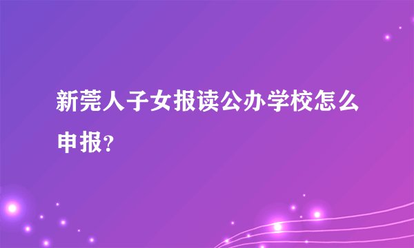 新莞人子女报读公办学校怎么申报?