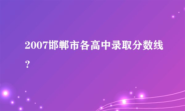 2007邯郸市各高中录取分数线？