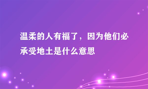 温柔的人有福了，因为他们必承受地土是什么意思